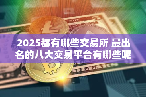 2025都有哪些交易所 最出名的八大交易平台有哪些呢？