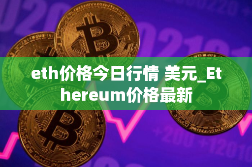 eth价格今日行情 美元_Ethereum价格最新 eth价格今日行情 美元_Ethereum价格最新