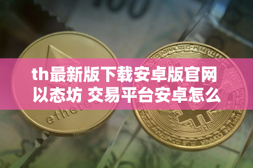th最新版下载安卓版官网 以态坊 交易平台安卓怎么下载