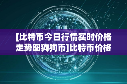 [比特币今日行情实时价格走势图狗狗币]比特币价格_今日最新比特币交易行情走势图