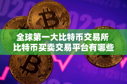 全球第一大比特币交易所 比特币买卖交易平台有哪些? 全球第一大比特币交易所 比特币买卖交易平台有哪些?