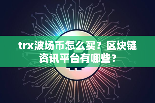 trx波场币怎么买？区块链资讯平台有哪些？