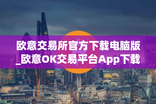 欧意交易所官方下载电脑版_欧意OK交易平台App下载教程