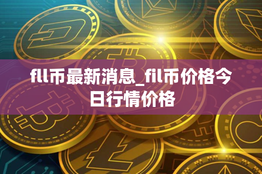 fll币最新消息_fil币价格今日行情价格