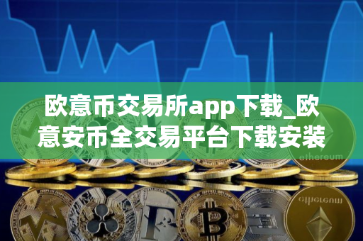 欧意币交易所app下载_欧意安币全交易平台下载安装指南（最新）