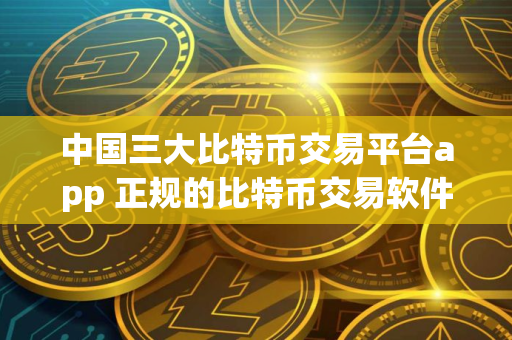 中国三大比特币交易平台app 正规的比特币交易软件