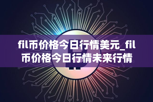 fil币价格今日行情美元_fil币价格今日行情未来行情