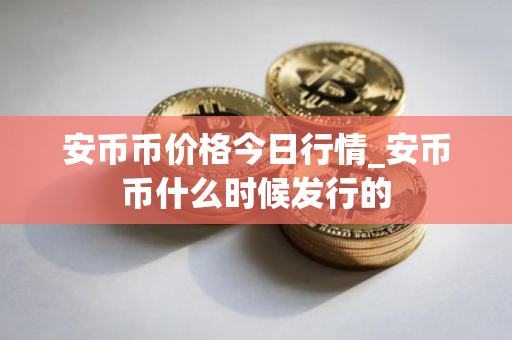安币币价格今日行情_安币币什么时候发行的 安币币价格今日行情_安币币什么时候发行的