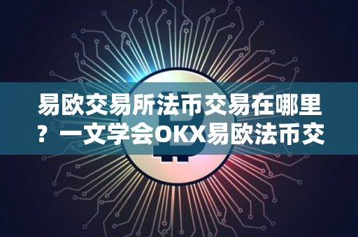 易欧交易所法币交易在哪里？一文学会OKX易欧法币交易