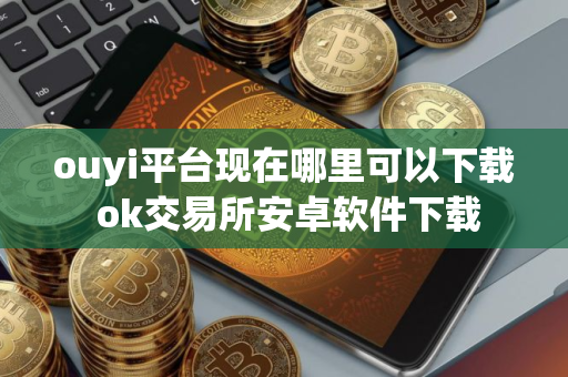 ouyi平台现在哪里可以下载 ok交易所安卓软件下载 ouyi平台现在哪里可以下载 ok交易所安卓软件下载