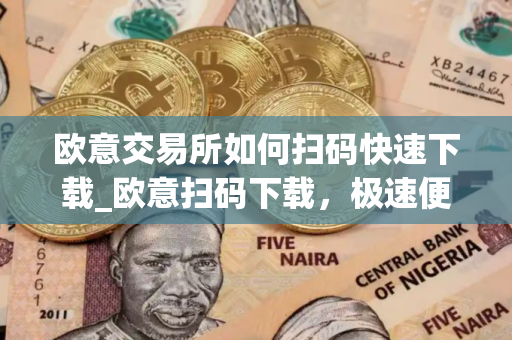欧意交易所如何扫码快速下载_欧意扫码下载，极速便捷