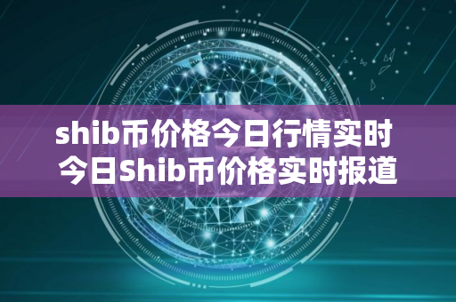 shib币价格今日行情实时 今日Shib币价格实时报道