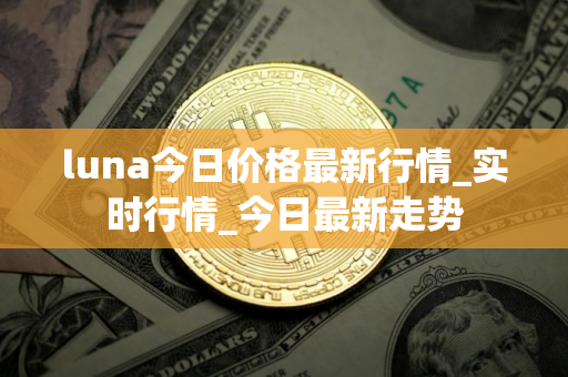 luna今日价格最新行情_实时行情_今日最新走势
