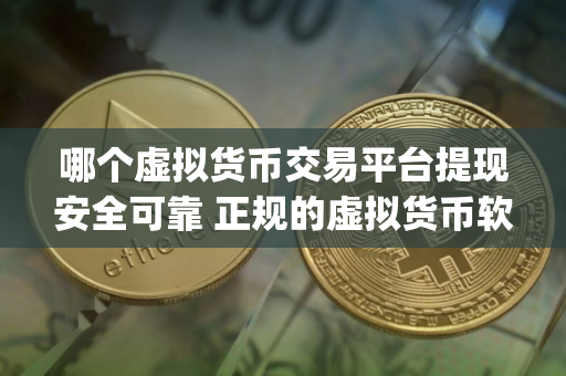 哪个虚拟货币交易平台提现安全可靠 正规的虚拟货币软件app 哪个虚拟货币交易平台提现安全可靠 正规的虚拟货币软件app