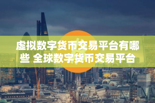 虚拟数字货币交易平台有哪些 全球数字货币交易平台 虚拟数字货币交易平台有哪些 全球数字货币交易平台