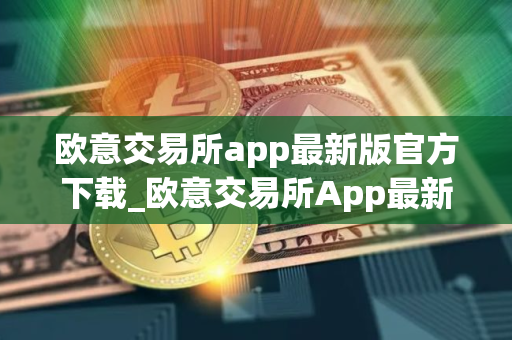 欧意交易所app最新版官方下载_欧意交易所App最新下载教程