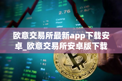 欧意交易所最新app下载安卓_欧意交易所安卓版下载指南