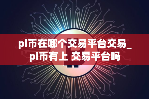 pi币在哪个交易平台交易_pi币有上 交易平台吗
