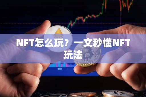 NFT怎么玩?一文秒懂NFT玩法 NFT怎么玩?一文秒懂NFT玩法