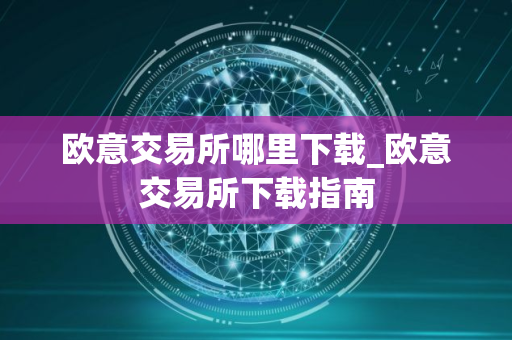 欧意交易所哪里下载_欧意交易所下载指南 欧意交易所哪里下载_欧意交易所下载指南