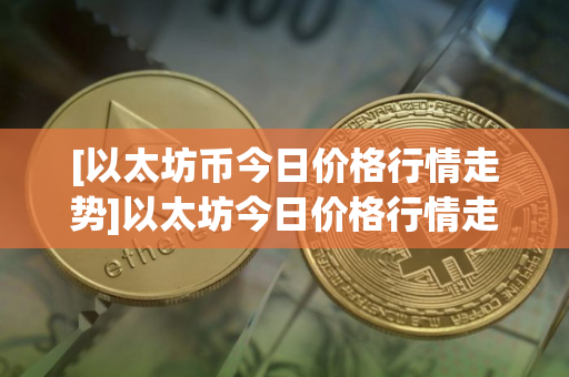 [以太坊币今日价格行情走势]以太坊今日价格行情走势k线
