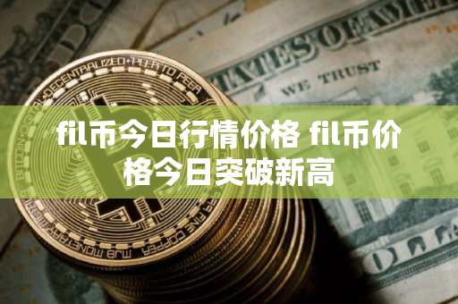 fil币今日行情价格 fil币价格今日突破新高