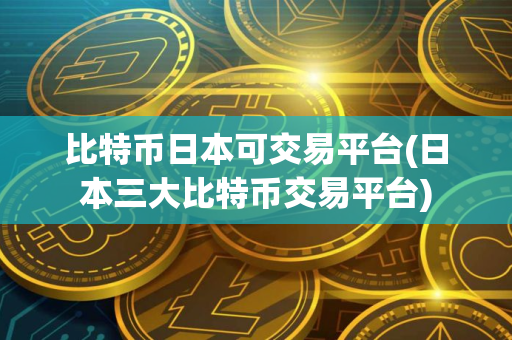 比特币日本可交易平台(日本三大比特币交易平台)