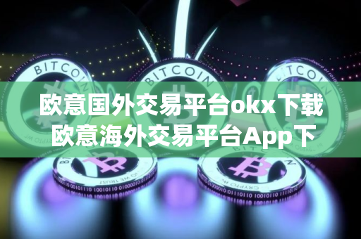 欧意国外交易平台okx下载 欧意海外交易平台App下载指南
