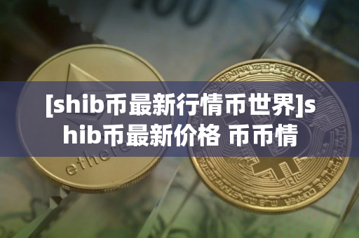 [shib币最新行情币世界]shib币最新价格 币币情