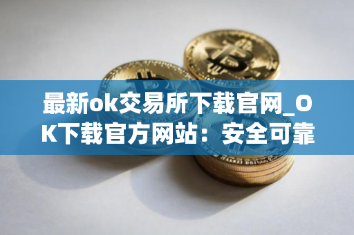 最新ok交易所下载官网_OK下载官方网站：安全可靠，币种齐全