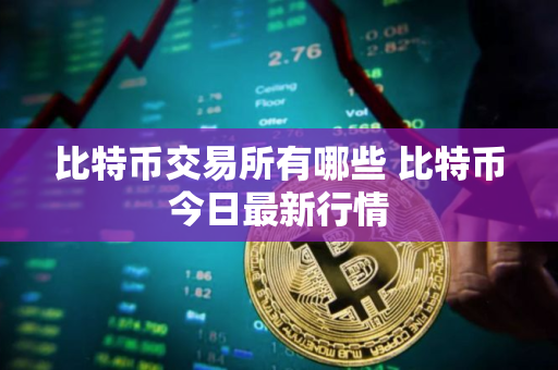 比特币交易所有哪些 比特币今日最新行情 比特币交易所有哪些 比特币今日最新行情
