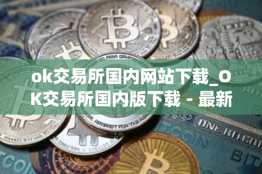 ok交易所国内网站下载_OK交易所国内版下载 - 最新