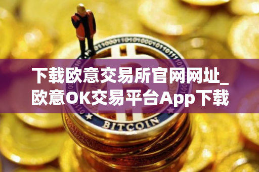 下载欧意交易所官网网址_欧意OK交易平台App下载教程