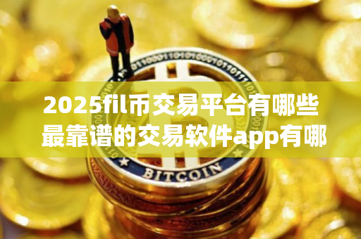 2025fil币交易平台有哪些 最靠谱的交易软件app有哪些