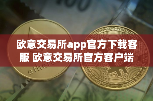 欧意交易所app官方下载客服 欧意交易所官方客户端下载与客服获取指南