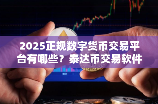 2025正规数字货币交易平台有哪些?泰达币交易软件 2025正规数字货币交易平台有哪些?泰达币交易软件
