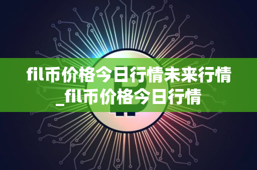fil币价格今日行情未来行情_fil币价格今日行情