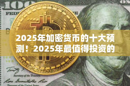 2025年加密货币的十大预测！2025年最值得投资的加密货币