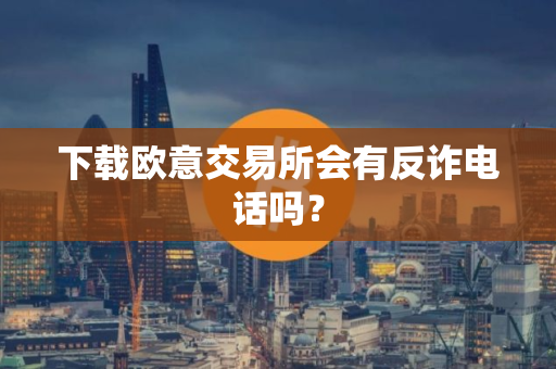下载欧意交易所会有反诈电话吗？