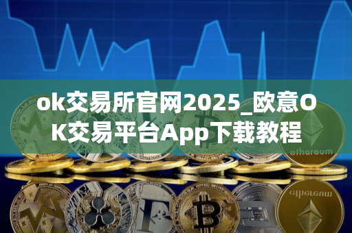 ok交易所官网2025_欧意OK交易平台App下载教程 ok交易所官网2025_欧意OK交易平台App下载教程