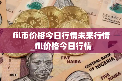 fil币价格今日行情未来行情_fil价格今日行情