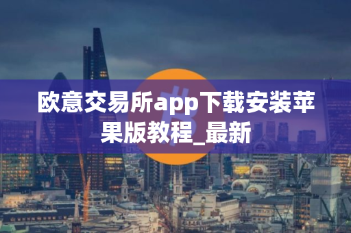 欧意交易所app下载安装苹果版教程_最新