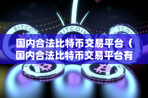 国内合法比特币交易平台（国内合法比特币交易平台有哪些）