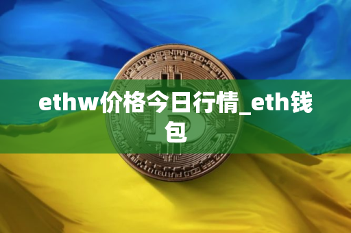 ethw价格今日行情_eth钱包 ethw价格今日行情_eth钱包