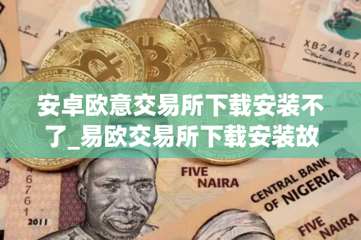 安卓欧意交易所下载安装不了_易欧交易所下载安装故障解决指南