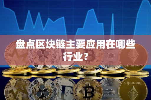 盘点区块链主要应用在哪些行业? 盘点区块链主要应用在哪些行业?