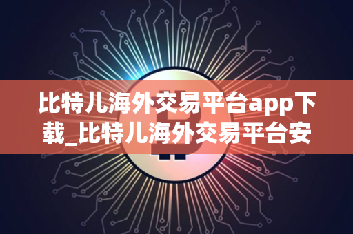 比特儿海外交易平台app下载_比特儿海外交易平台安卓下载
