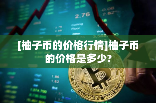 [柚子币的价格行情]柚子币的价格是多少?