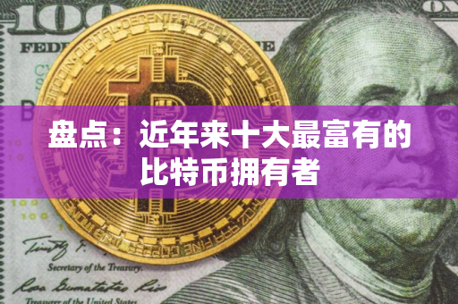 盘点：近年来十大最富有的比特币拥有者