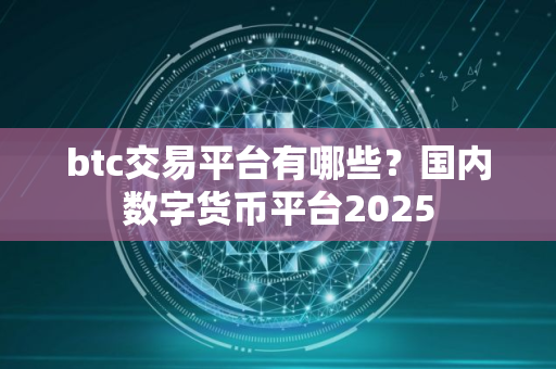 btc交易平台有哪些？国内数字货币平台2025